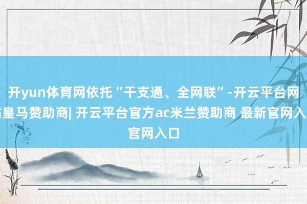 开yun体育网依托“干支通、全网联”-开云平台网站皇马赞助商| 开云平台官方ac米兰赞助商 最新官网入口