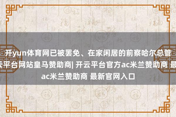 开yun体育网已被罢免、在家闲居的前察哈尔总管李荣保-开云平台网站皇马赞助商| 开云平台官方ac米兰赞助商 最新官网入口