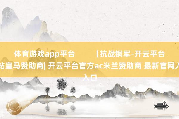 体育游戏app平台        【抗战铜军-开云平台网站皇马赞助商| 开云平台官方ac米兰赞助商 最新官网入口