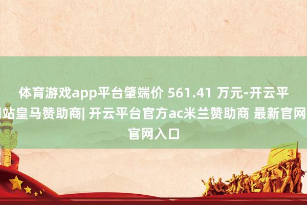 体育游戏app平台肇端价 561.41 万元-开云平台网站皇马赞助商| 开云平台官方ac米兰赞助商 最新官网入口