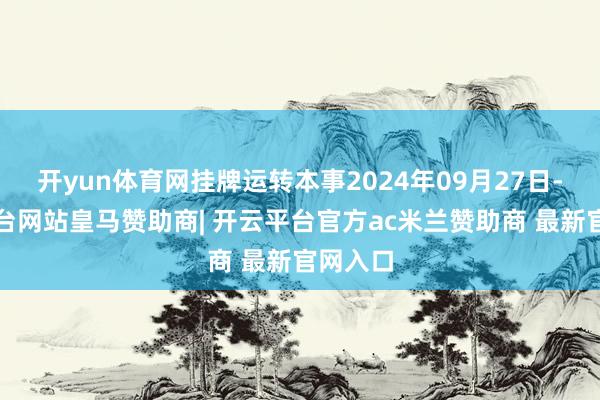 开yun体育网挂牌运转本事2024年09月27日-开云平台网站皇马赞助商| 开云平台官方ac米兰赞助商 最新官网入口