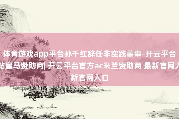 体育游戏app平台孙千红辞任非实践董事-开云平台网站皇马赞助商| 开云平台官方ac米兰赞助商 最新官网入口