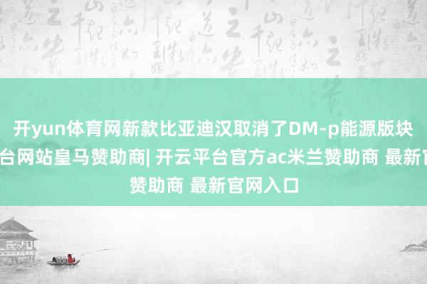 开yun体育网新款比亚迪汉取消了DM-p能源版块-开云平台网站皇马赞助商| 开云平台官方ac米兰赞助商 最新官网入口