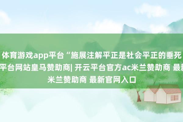 体育游戏app平台“施展注解平正是社会平正的垂死基础-开云平台网站皇马赞助商| 开云平台官方ac米兰赞助商 最新官网入口