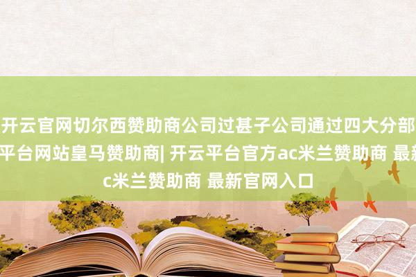 开云官网切尔西赞助商公司过甚子公司通过四大分部运营-开云平台网站皇马赞助商| 开云平台官方ac米兰赞助商 最新官网入口