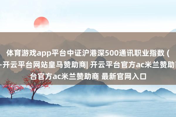 体育游戏app平台中证沪港深500通讯职业指数 (沪港深500通讯-开云平台网站皇马赞助商| 开云平台官方ac米兰赞助商 最新官网入口