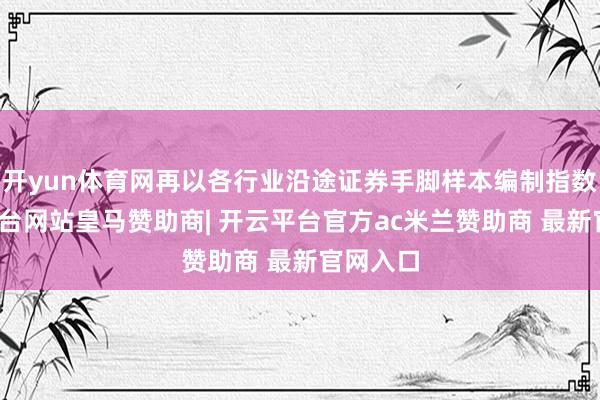 开yun体育网再以各行业沿途证券手脚样本编制指数-开云平台网站皇马赞助商| 开云平台官方ac米兰赞助商 最新官网入口