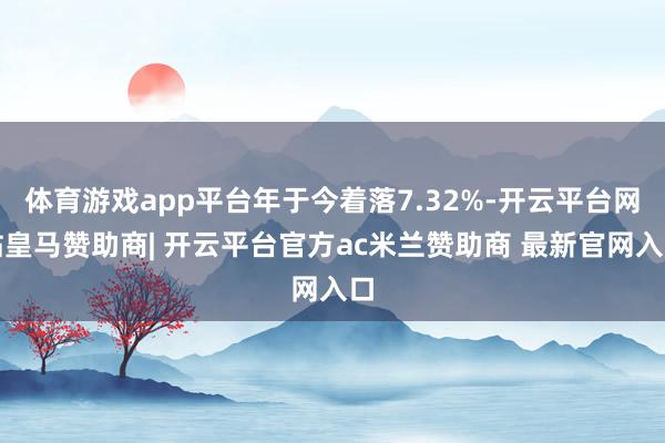 体育游戏app平台年于今着落7.32%-开云平台网站皇马赞助商| 开云平台官方ac米兰赞助商 最新官网入口