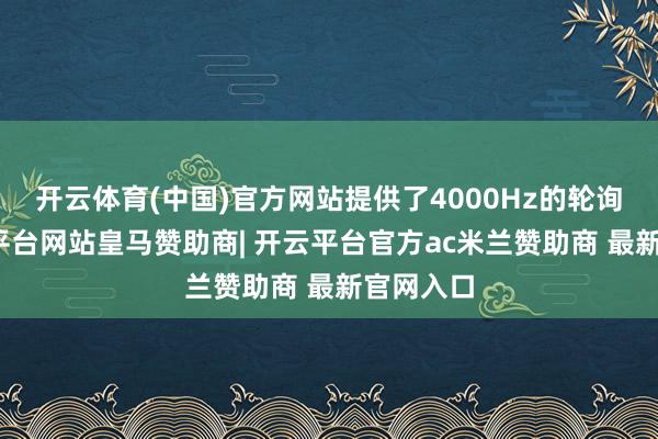 开云体育(中国)官方网站提供了4000Hz的轮询率-开云平台网站皇马赞助商| 开云平台官方ac米兰赞助商 最新官网入口