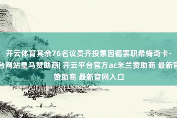 开云体育其余76名议员齐投票因循罢职希梅奇卡-开云平台网站皇马赞助商| 开云平台官方ac米兰赞助商 最新官网入口