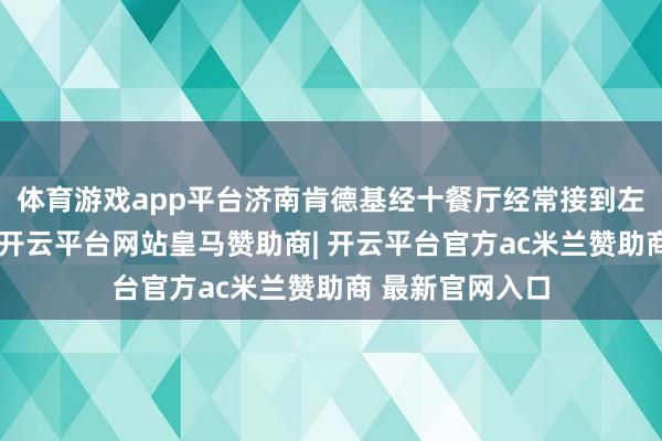 体育游戏app平台济南肯德基经十餐厅经常接到左近顾主的商酌-开云平台网站皇马赞助商| 开云平台官方ac米兰赞助商 最新官网入口