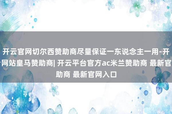 开云官网切尔西赞助商尽量保证一东说念主一用-开云平台网站皇马赞助商| 开云平台官方ac米兰赞助商 最新官网入口