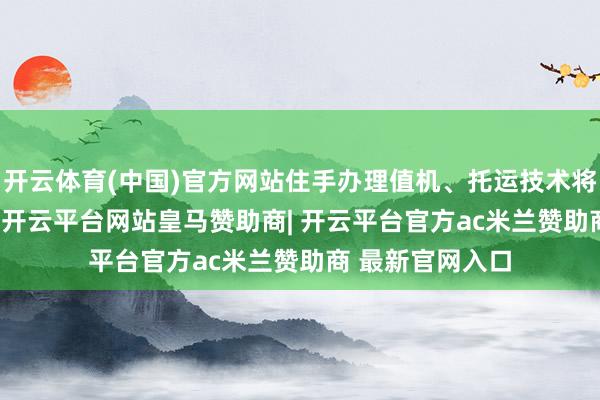 开云体育(中国)官方网站住手办理值机、托运技术将由正本的8:15-开云平台网站皇马赞助商| 开云平台官方ac米兰赞助商 最新官网入口