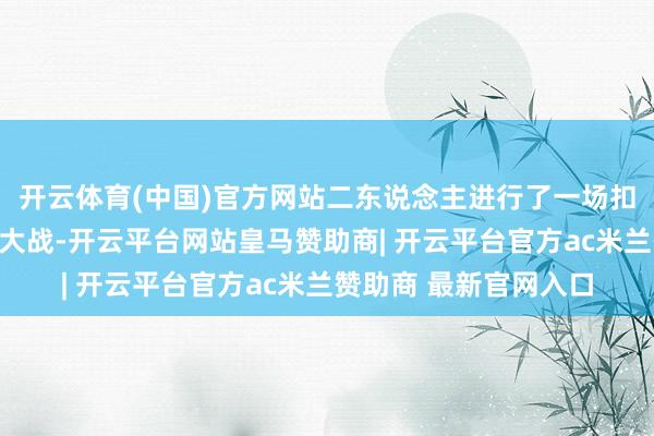 开云体育(中国)官方网站二东说念主进行了一场扣东说念主心弦的五盘大战-开云平台网站皇马赞助商| 开云平台官方ac米兰赞助商 最新官网入口