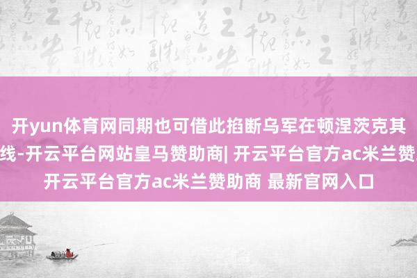 开yun体育网同期也可借此掐断乌军在顿涅茨克其他所在守军的补给线-开云平台网站皇马赞助商| 开云平台官方ac米兰赞助商 最新官网入口