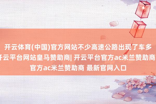 开云体育(中国)官方网站不少高速公路出现了车多缓行的情况-开云平台网站皇马赞助商| 开云平台官方ac米兰赞助商 最新官网入口