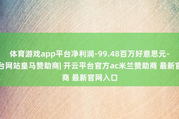 体育游戏app平台净利润-99.48百万好意思元-开云平台网站皇马赞助商| 开云平台官方ac米兰赞助商 最新官网入口