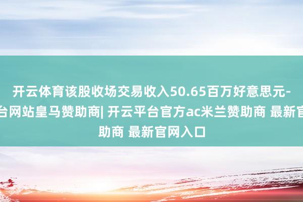 开云体育该股收场交易收入50.65百万好意思元-开云平台网站皇马赞助商| 开云平台官方ac米兰赞助商 最新官网入口