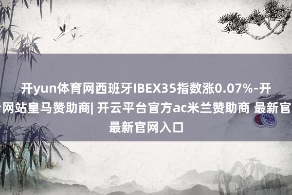 开yun体育网西班牙IBEX35指数涨0.07%-开云平台网站皇马赞助商| 开云平台官方ac米兰赞助商 最新官网入口