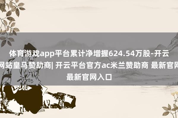 体育游戏app平台累计净增握624.54万股-开云平台网站皇马赞助商| 开云平台官方ac米兰赞助商 最新官网入口