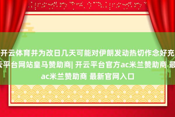 开云体育并为改日几天可能对伊朗发动热切作念好充分准备-开云平台网站皇马赞助商| 开云平台官方ac米兰赞助商 最新官网入口