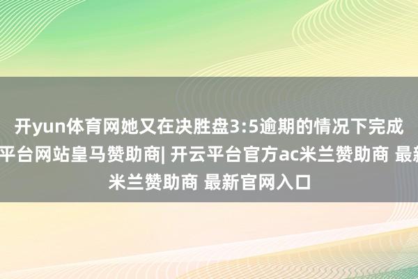 开yun体育网她又在决胜盘3:5逾期的情况下完成逆转-开云平台网站皇马赞助商| 开云平台官方ac米兰赞助商 最新官网入口