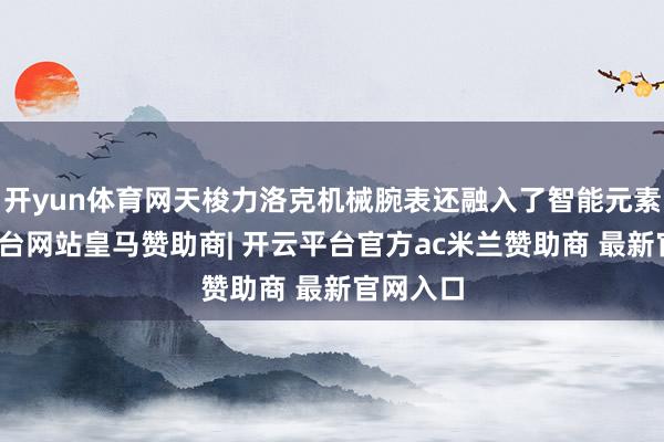 开yun体育网天梭力洛克机械腕表还融入了智能元素-开云平台网站皇马赞助商| 开云平台官方ac米兰赞助商 最新官网入口