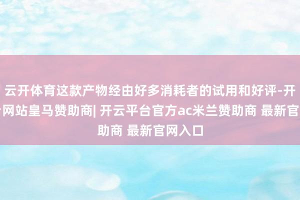 云开体育这款产物经由好多消耗者的试用和好评-开云平台网站皇马赞助商| 开云平台官方ac米兰赞助商 最新官网入口