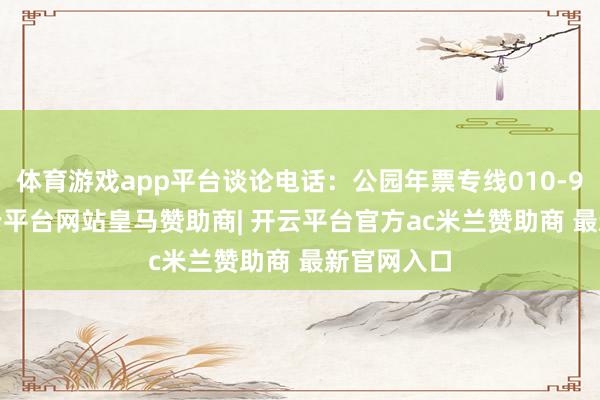 体育游戏app平台谈论电话：公园年票专线010-96066-开云平台网站皇马赞助商| 开云平台官方ac米兰赞助商 最新官网入口