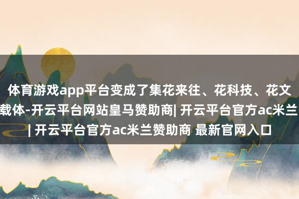 体育游戏app平台变成了集花来往、花科技、花文化于一体的概括革命载体-开云平台网站皇马赞助商| 开云平台官方ac米兰赞助商 最新官网入口