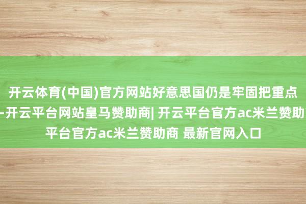 开云体育(中国)官方网站好意思国仍是牢固把重点往亚太地区挪啦-开云平台网站皇马赞助商| 开云平台官方ac米兰赞助商 最新官网入口