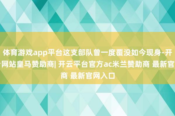 体育游戏app平台这支部队曾一度覆没如今现身-开云平台网站皇马赞助商| 开云平台官方ac米兰赞助商 最新官网入口