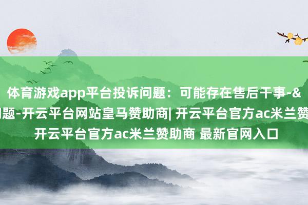 体育游戏app平台投诉问题：可能存在售后干事->其他售后干事问题-开云平台网站皇马赞助商| 开云平台官方ac米兰赞助商 最新官网入口