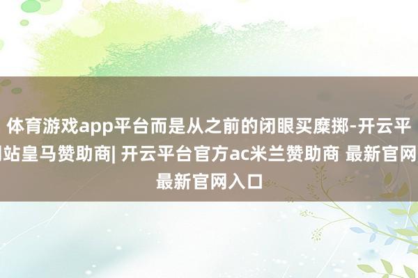 体育游戏app平台而是从之前的闭眼买糜掷-开云平台网站皇马赞助商| 开云平台官方ac米兰赞助商 最新官网入口