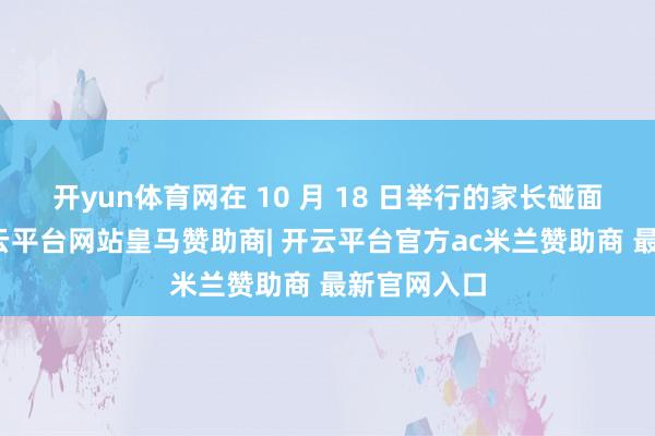 开yun体育网在 10 月 18 日举行的家长碰面会竣事-开云平台网站皇马赞助商| 开云平台官方ac米兰赞助商 最新官网入口