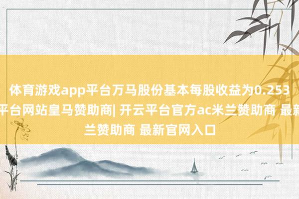 体育游戏app平台万马股份基本每股收益为0.2535元-开云平台网站皇马赞助商| 开云平台官方ac米兰赞助商 最新官网入口