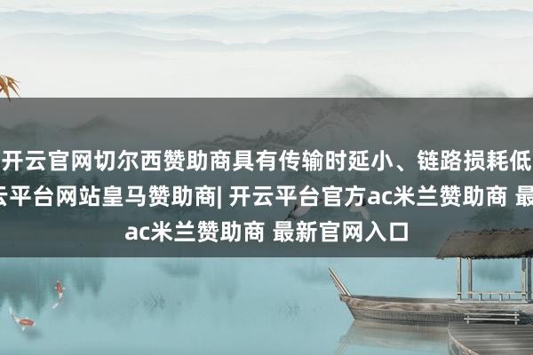 开云官网切尔西赞助商具有传输时延小、链路损耗低等上风-开云平台网站皇马赞助商| 开云平台官方ac米兰赞助商 最新官网入口