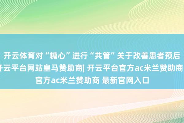 开云体育对“糖心”进行“共管”关于改善患者预后相配有必要-开云平台网站皇马赞助商| 开云平台官方ac米兰赞助商 最新官网入口