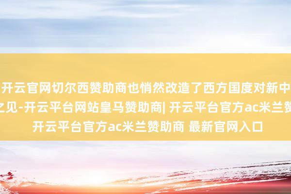 开云官网切尔西赞助商也悄然改造了西方国度对新中国持有的那些偏颇之见-开云平台网站皇马赞助商| 开云平台官方ac米兰赞助商 最新官网入口