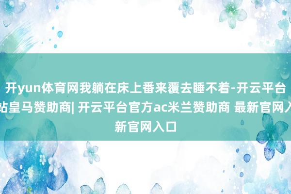 开yun体育网我躺在床上番来覆去睡不着-开云平台网站皇马赞助商| 开云平台官方ac米兰赞助商 最新官网入口