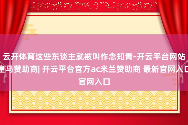 云开体育这些东谈主就被叫作念知青-开云平台网站皇马赞助商| 开云平台官方ac米兰赞助商 最新官网入口