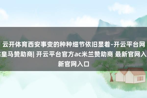 云开体育西安事变的种种细节依旧显着-开云平台网站皇马赞助商| 开云平台官方ac米兰赞助商 最新官网入口