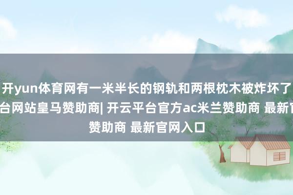 开yun体育网有一米半长的钢轨和两根枕木被炸坏了-开云平台网站皇马赞助商| 开云平台官方ac米兰赞助商 最新官网入口