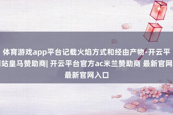 体育游戏app平台记载火焰方式和经由产物-开云平台网站皇马赞助商| 开云平台官方ac米兰赞助商 最新官网入口