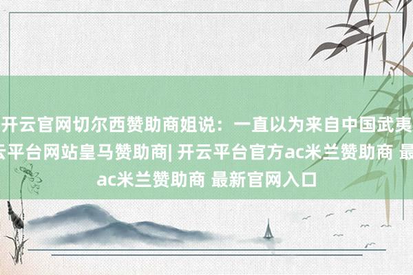 开云官网切尔西赞助商姐说：一直以为来自中国武夷山的茶-开云平台网站皇马赞助商| 开云平台官方ac米兰赞助商 最新官网入口