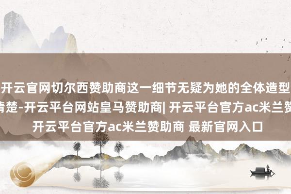 开云官网切尔西赞助商这一细节无疑为她的全体造型增添了几分干练与清楚-开云平台网站皇马赞助商| 开云平台官方ac米兰赞助商 最新官网入口