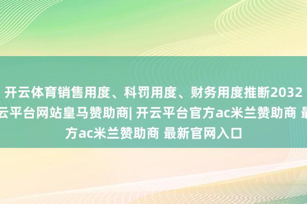 开云体育销售用度、科罚用度、财务用度推断2032.39万元-开云平台网站皇马赞助商| 开云平台官方ac米兰赞助商 最新官网入口