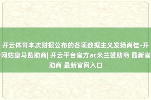 开云体育本次财报公布的各项数据主义发扬尚佳-开云平台网站皇马赞助商| 开云平台官方ac米兰赞助商 最新官网入口