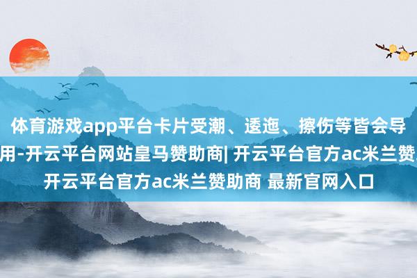 体育游戏app平台卡片受潮、逶迤、擦伤等皆会导致卡无法识别或使用-开云平台网站皇马赞助商| 开云平台官方ac米兰赞助商 最新官网入口