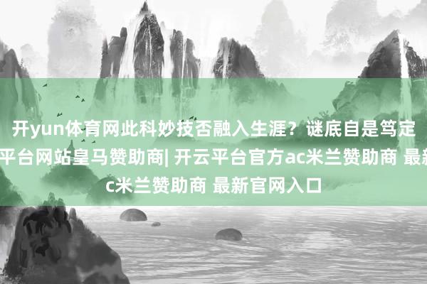 开yun体育网此科妙技否融入生涯？谜底自是笃定无疑-开云平台网站皇马赞助商| 开云平台官方ac米兰赞助商 最新官网入口